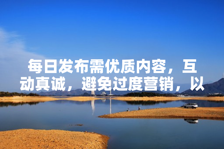 每日发布需优质内容，互动真诚，避免过度营销，以防掉粉。