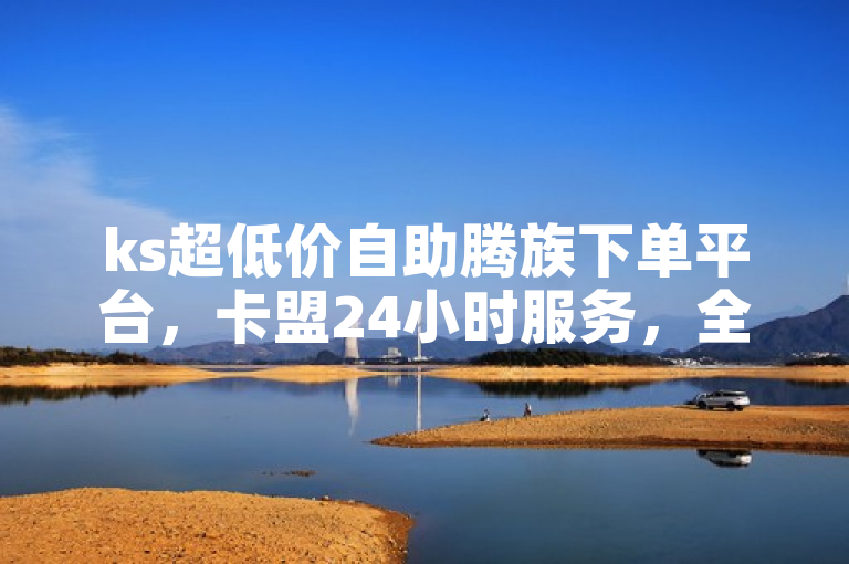 ks超低价自助腾族下单平台，卡盟24小时服务，全网最低价业务。