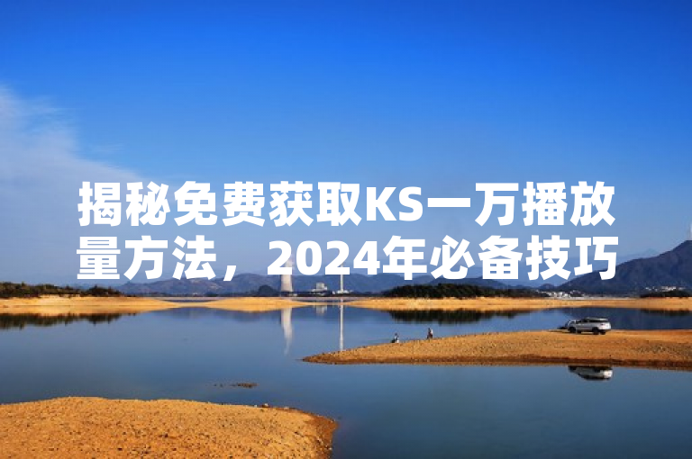 揭秘免费获取KS一万播放量方法，2024年必备技巧！