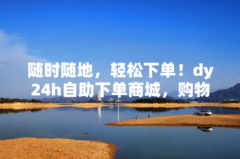 随时随地，轻松下单！dy24h自助下单商城，购物新体验！