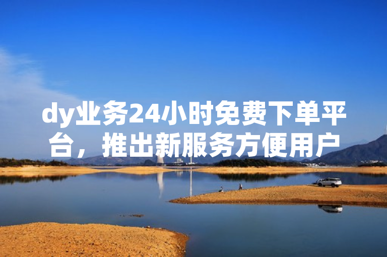 dy业务24小时免费下单平台，推出新服务方便用户。