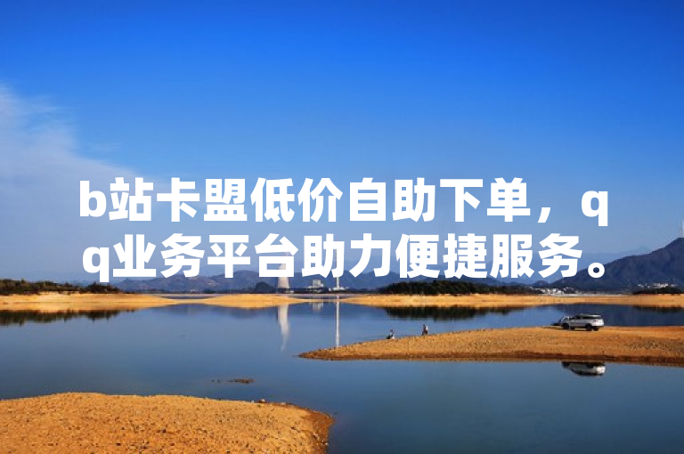 b站卡盟低价自助下单，qq业务平台助力便捷服务。