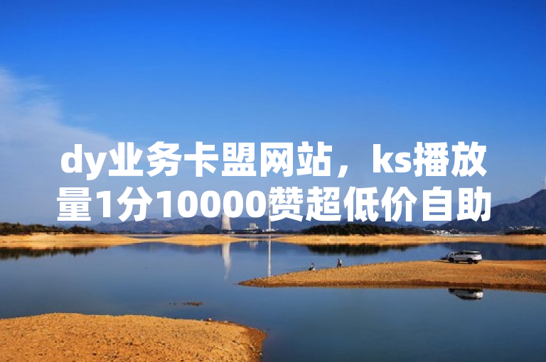dy业务卡盟网站，ks播放量1分10000赞超低价自助。