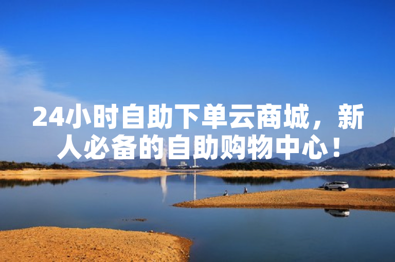 24小时自助下单云商城，新人必备的自助购物中心！