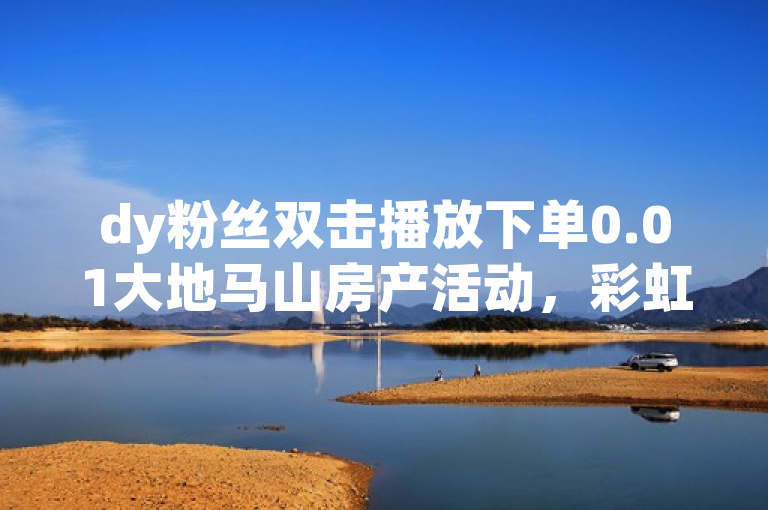 dy粉丝双击播放下单0.01大地马山房产活动，彩虹云商城平台拼多多助力神器，助你dy涨至100粉丝。