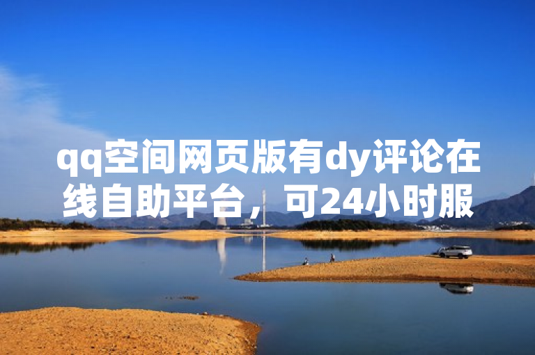 qq空间网页版有dy评论在线自助平台，可24小时服务。