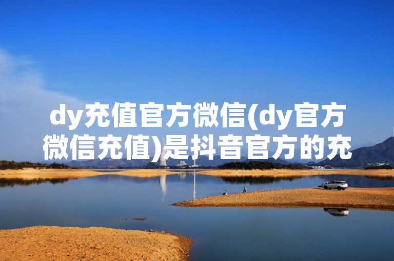 dy充值官方微信(dy官方微信充值)是抖音官方的充值渠道。
