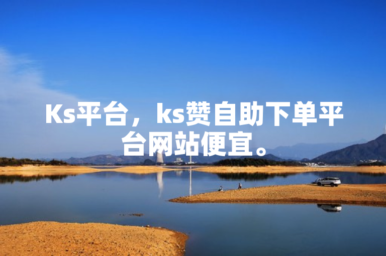 Ks平台，ks赞自助下单平台网站便宜。