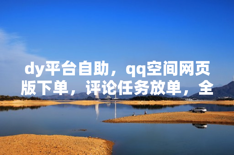 dy平台自助，qq空间网页版下单，评论任务放单，全网最低价。