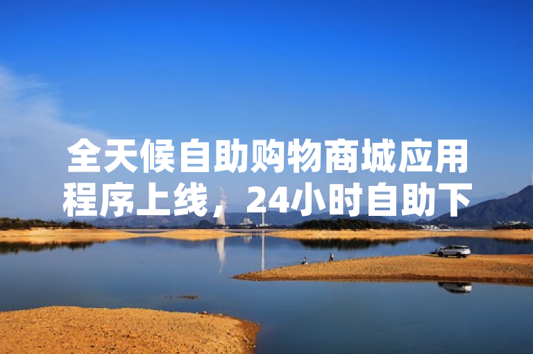 全天候自助购物商城应用程序上线，24小时自助下单商城app。