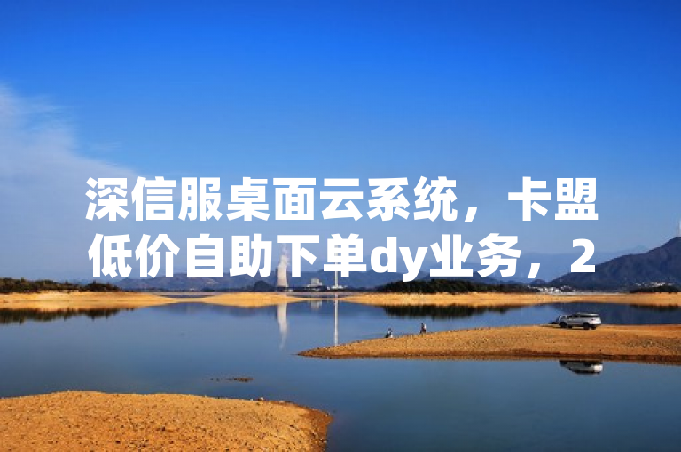 深信服桌面云系统，卡盟低价自助下单dy业务，24小时免费下单。