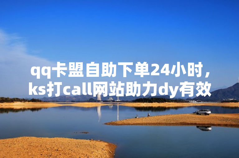 qq卡盟自助下单24小时,ks打call网站助力dy有效粉与王者荣耀点赞。