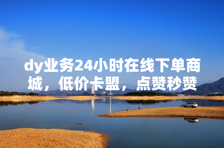 dy业务24小时在线下单商城，低价卡盟，点赞秒赞独家揭秘。
