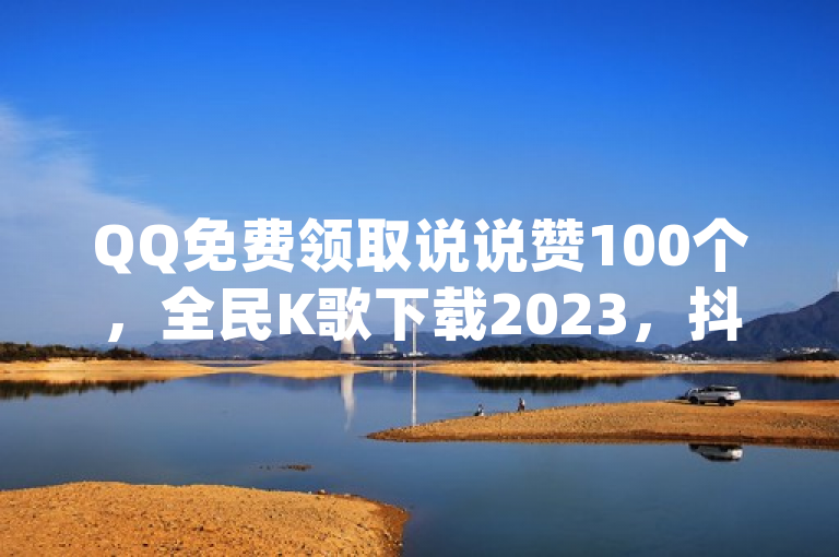 QQ免费领取说说赞100个，全民K歌下载2023，抖币充值入口1:10，dy允许双平台直播。