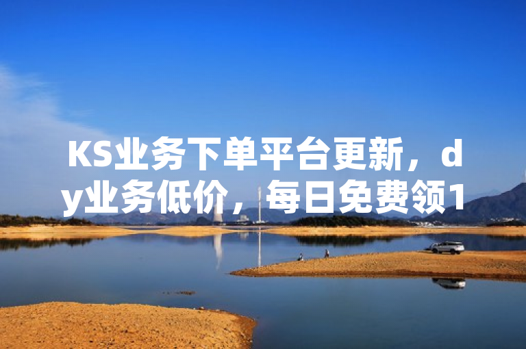 KS业务下单平台更新，dy业务低价，每日免费领1000播放量！