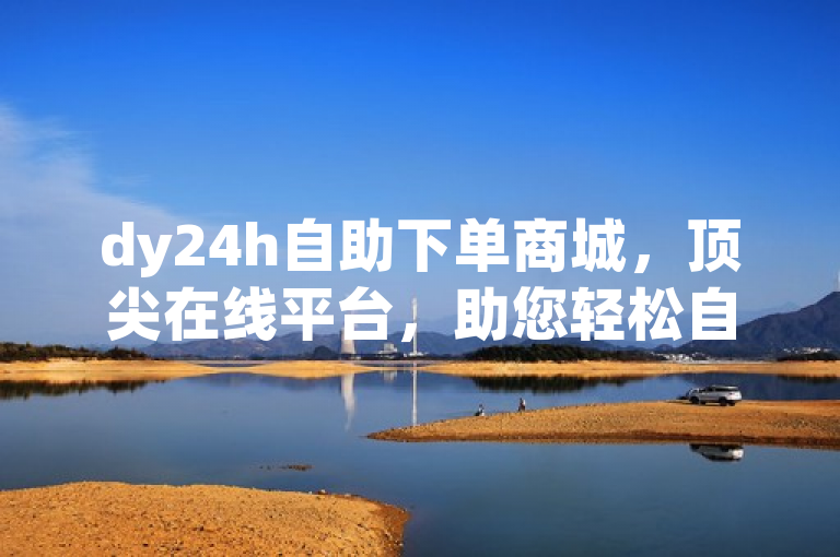 dy24h自助下单商城，顶尖在线平台，助您轻松自助下单。