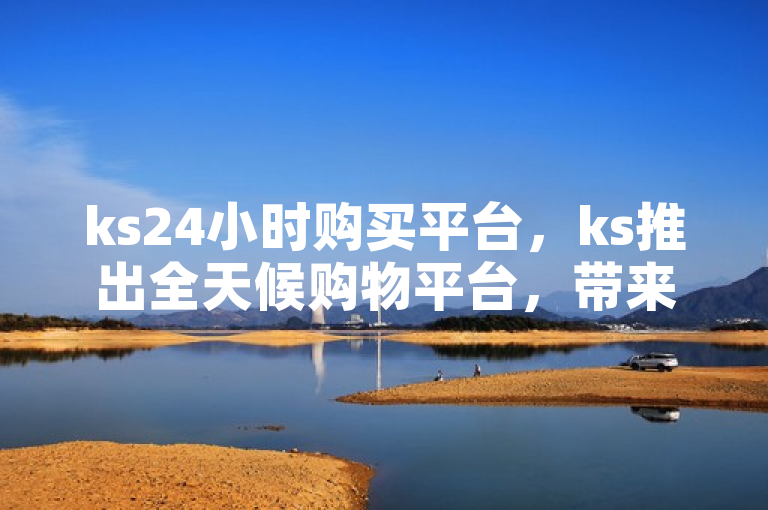 ks24小时购买平台，ks推出全天候购物平台，带来全新体验。