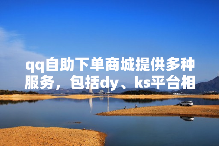 qq自助下单商城提供多种服务，包括dy、ks平台相关业务。