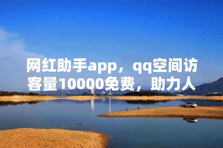 网红助手app，qq空间访客量10000免费，助力人气提升。