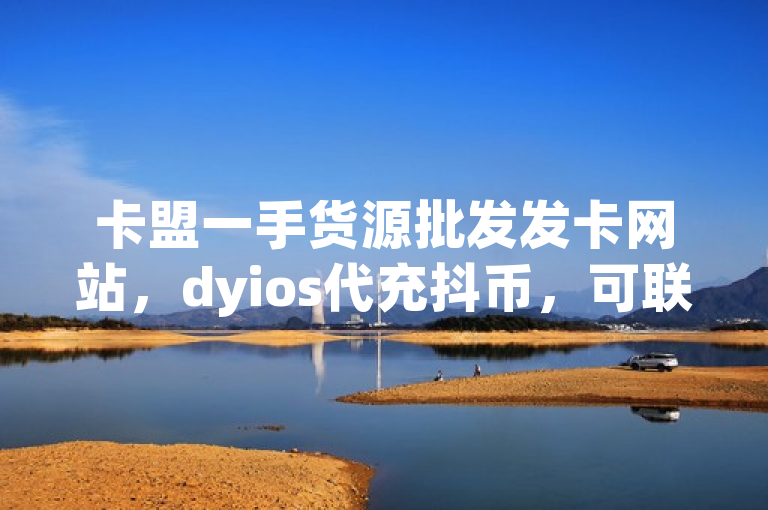 卡盟一手货源批发发卡网站，dyios代充抖币，可联系官网。