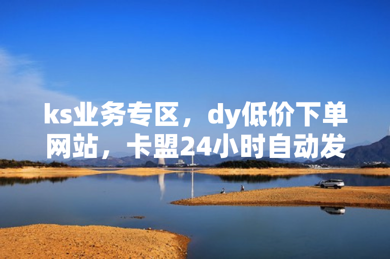 ks业务专区，dy低价下单网站，卡盟24小时自动发卡平台。