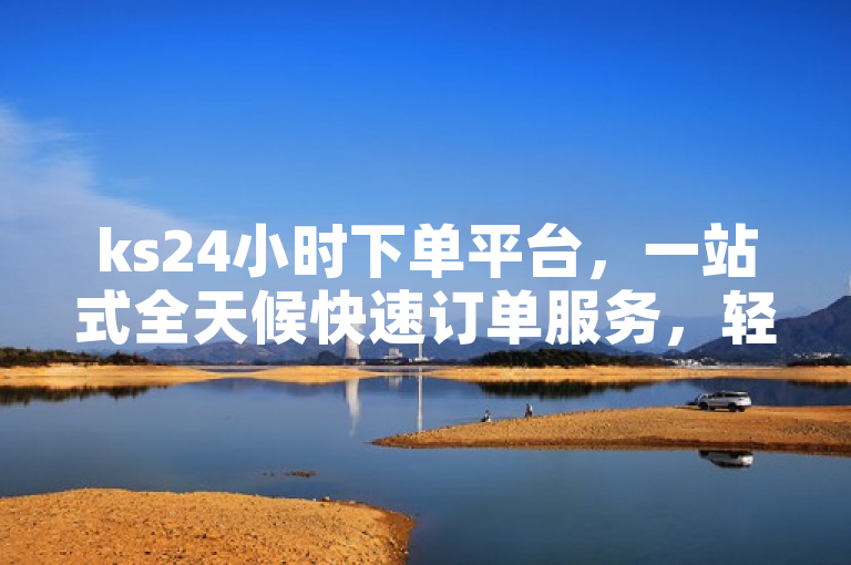 ks24小时下单平台，一站式全天候快速订单服务，轻松下单！