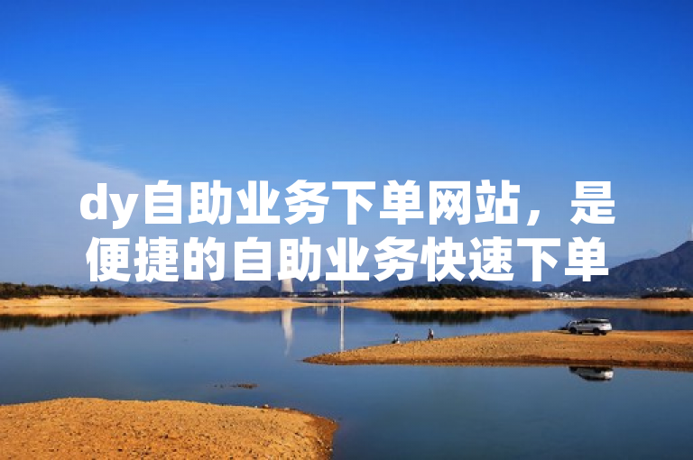 dy自助业务下单网站，是便捷的自助业务快速下单平台。