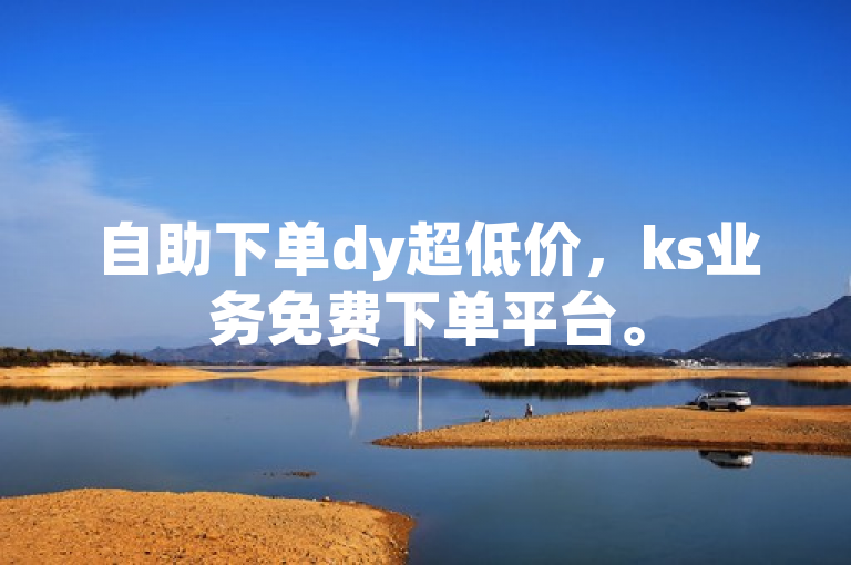 自助下单dy超低价，ks业务免费下单平台。