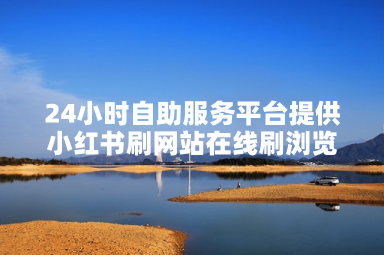 24小时自助服务平台提供小红书刷网站在线刷浏览量等业务。