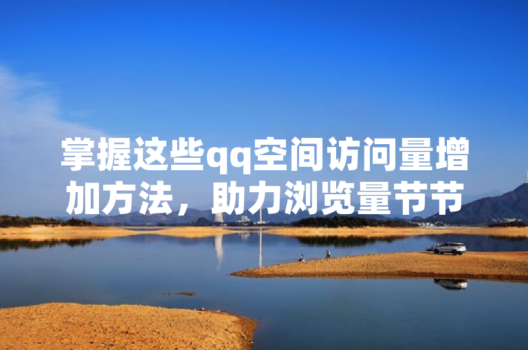 掌握这些qq空间访问量增加方法，助力浏览量节节攀升。