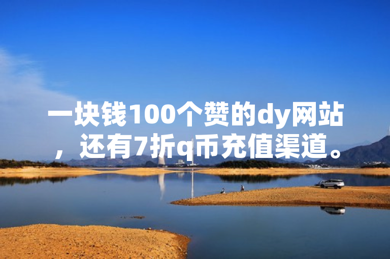 一块钱100个赞的dy网站，还有7折q币充值渠道。