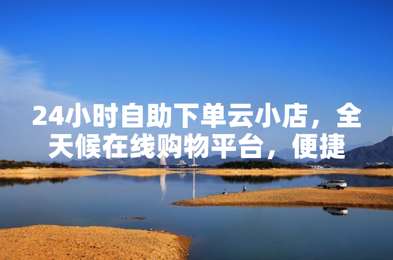 24小时自助下单云小店，全天候在线购物平台，便捷自主下单！