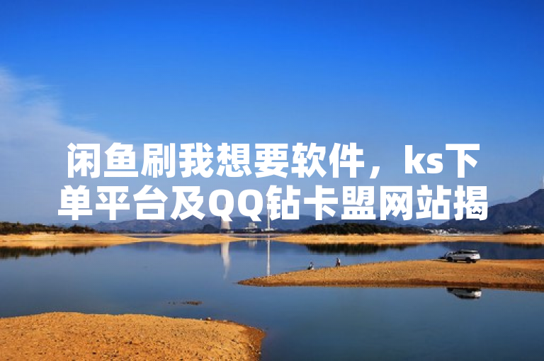 闲鱼刷我想要软件，ks下单平台及QQ钻卡盟网站揭秘！