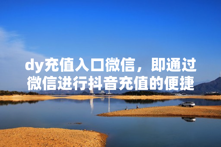 dy充值入口微信，即通过微信进行抖音充值的便捷通道。
