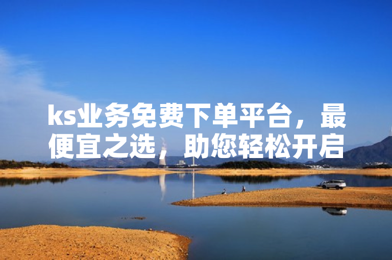 ks业务免费下单平台，最便宜之选，助您轻松开启KS之旅。