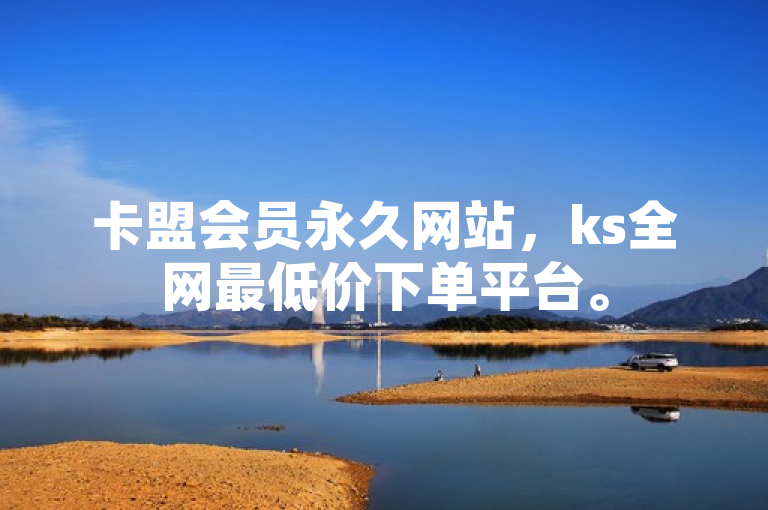 卡盟会员永久网站，ks全网最低价下单平台。