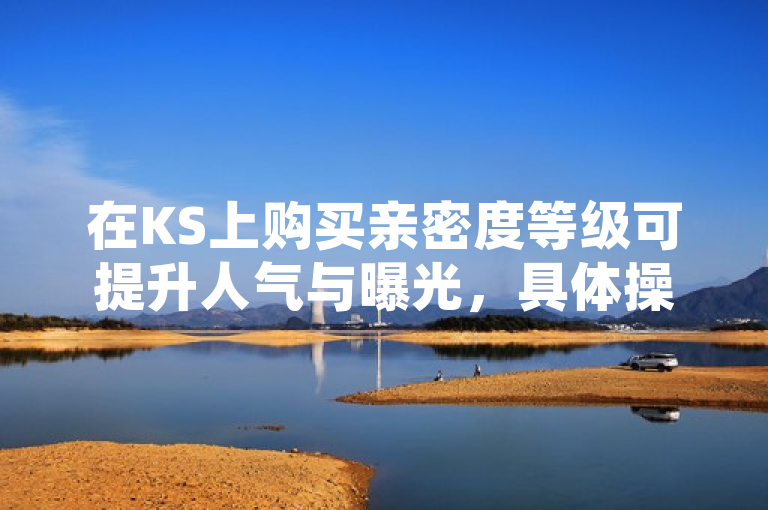 在KS上购买亲密度等级可提升人气与曝光，具体操作需依平台规则。