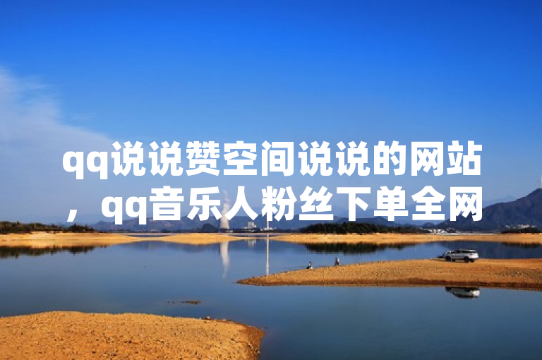 qq说说赞空间说说的网站，qq音乐人粉丝下单全网最低。