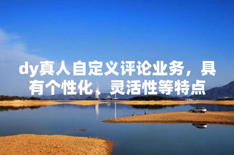 dy真人自定义评论业务，具有个性化、灵活性等特点。