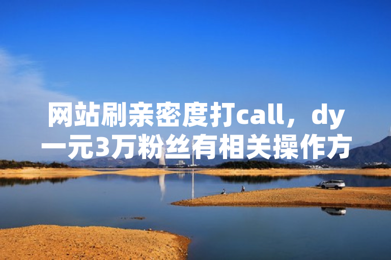 网站刷亲密度打call，dy一元3万粉丝有相关操作方法。