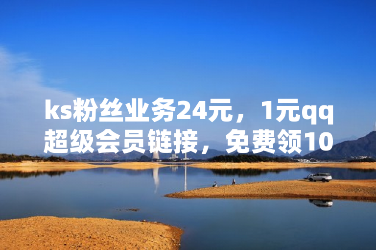 ks粉丝业务24元，1元qq超级会员链接，免费领10000ks播放量。