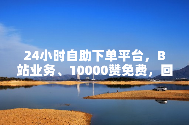 24小时自助下单平台，B站业务、10000赞免费，回森买活粉三步搞定。