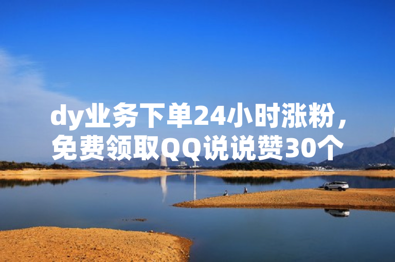 dy业务下单24小时涨粉，免费领取QQ说说赞30个。