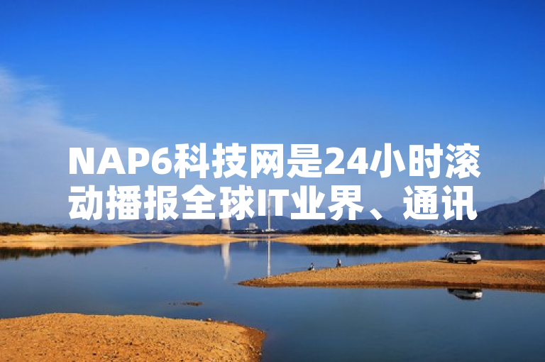 NAP6科技网是24小时滚动播报全球IT业界、通讯数码等信息的科技网站。