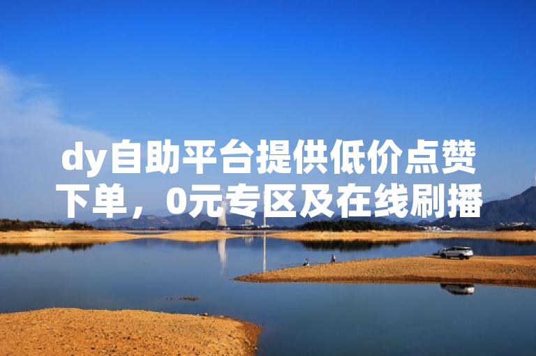 dy自助平台提供低价点赞下单，0元专区及在线刷播放APP。