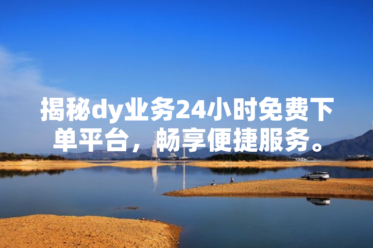 揭秘dy业务24小时免费下单平台，畅享便捷服务。