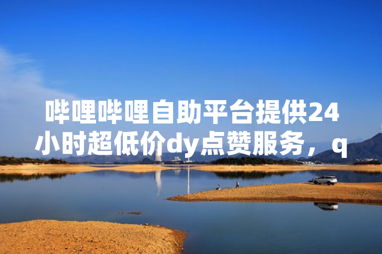 哔哩哔哩自助平台提供24小时超低价dy点赞服务，q拉接单入口已震撼来袭！