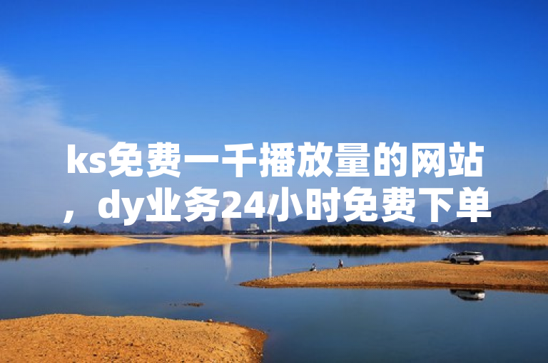 ks免费一千播放量的网站，dy业务24小时免费下单。
