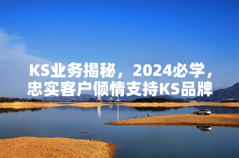 KS业务揭秘，2024必学，忠实客户倾情支持KS品牌！