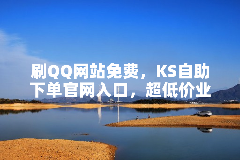 刷QQ网站免费，KS自助下单官网入口，超低价业务等你来。